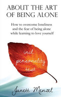 About the Art of Being Alone: How to overcome loneliness and the fear of being alone while learning to love yourself